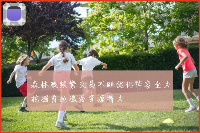森林狼频繁交易不断优化阵容全力挖掘首轮选秀资源潜力