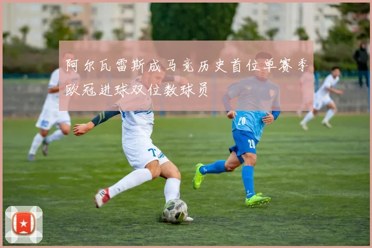 阿尔瓦雷斯成马竞历史首位单赛季欧冠进球双位数球员