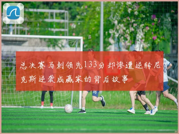 总决赛马刺领先133分却惨遭逆转尼克斯逆袭成赢家的背后故事