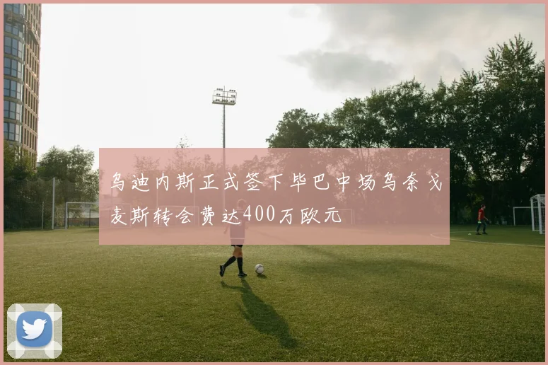 乌迪内斯正式签下毕巴中场乌奈戈麦斯转会费达400万欧元