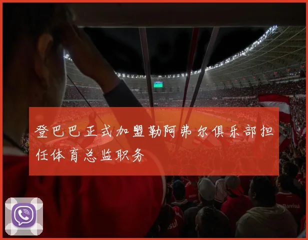 登巴巴正式加盟勒阿弗尔俱乐部担任体育总监职务