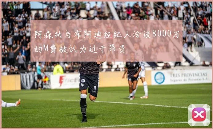 阿森纳与布阿迪经纪人洽谈8000万的M费被认为过于昂贵