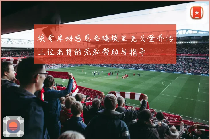 埃奇库姆感恩洛瑞埃里克戈登乔治三位老将的无私帮助与指导