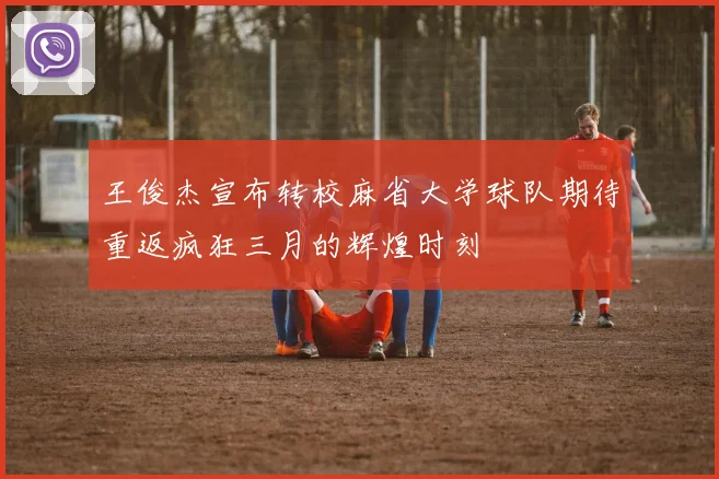 王俊杰宣布转校麻省大学球队期待重返疯狂三月的辉煌时刻