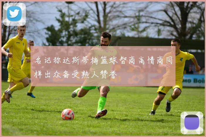 名记称达斯蒂梅篮球智商高情商同样出众备受熟人赞誉