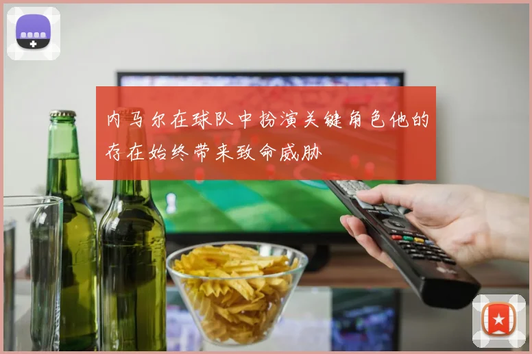 内马尔在球队中扮演关键角色他的存在始终带来致命威胁